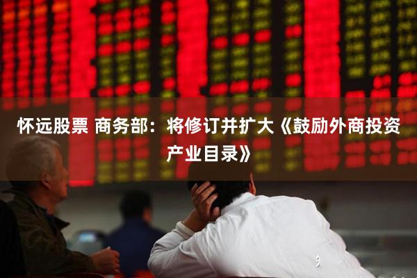 怀远股票 商务部：将修订并扩大《鼓励外商投资产业目录》