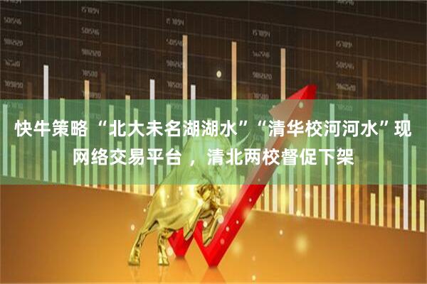快牛策略 “北大未名湖湖水”“清华校河河水”现网络交易平台 ，清北两校督促下架