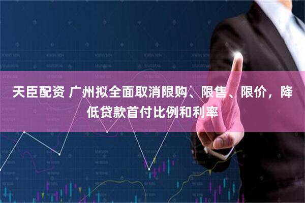 天臣配资 广州拟全面取消限购、限售、限价，降低贷款首付比例和利率