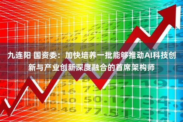 九连阳 国资委：加快培养一批能够推动AI科技创新与产业创新深度融合的首席架构师