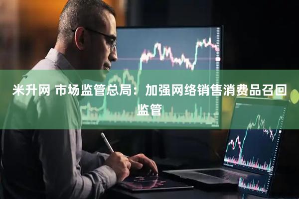 米升网 市场监管总局：加强网络销售消费品召回监管