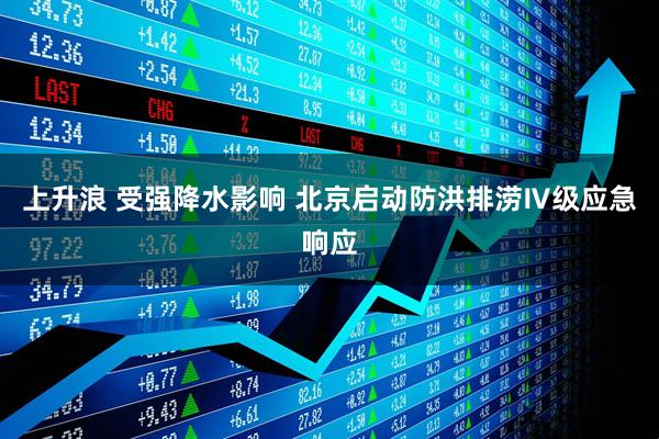 上升浪 受强降水影响 北京启动防洪排涝Ⅳ级应急响应