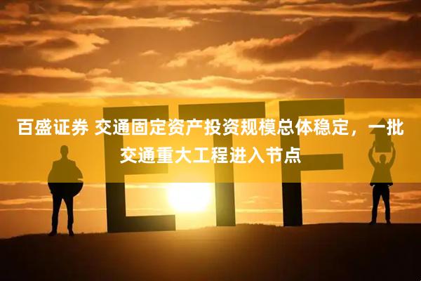 百盛证券 交通固定资产投资规模总体稳定，一批交通重大工程进入节点