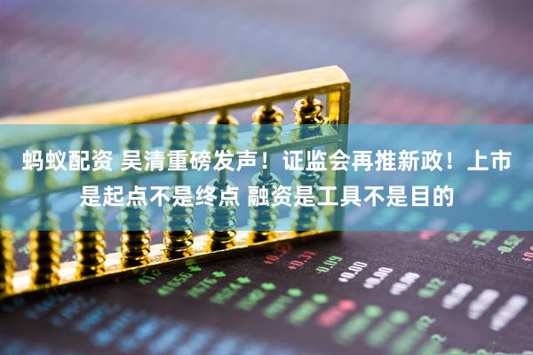 蚂蚁配资 吴清重磅发声！证监会再推新政！上市是起点不是终点 融资是工具不是目的