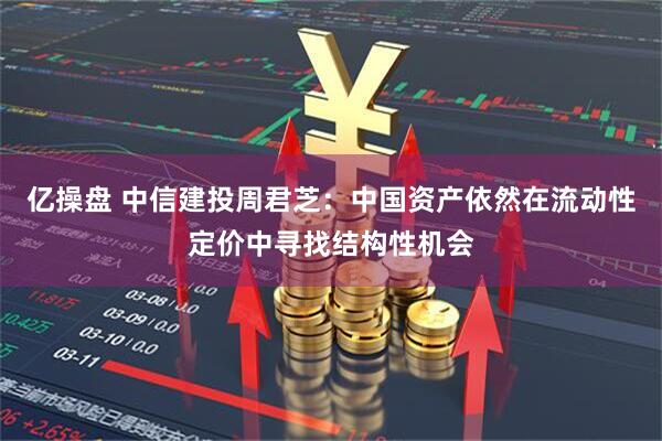 亿操盘 中信建投周君芝：中国资产依然在流动性定价中寻找结构性机会