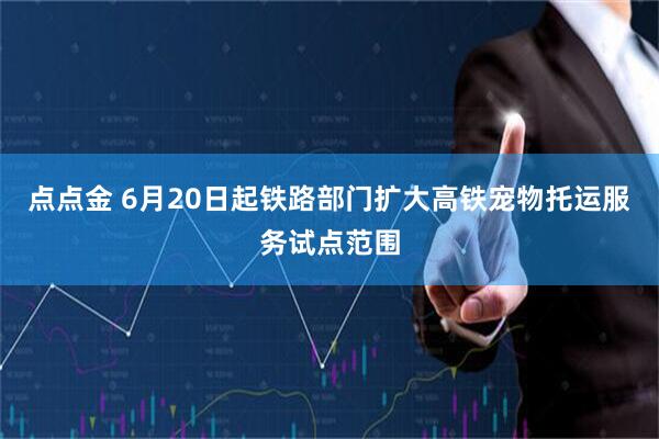点点金 6月20日起铁路部门扩大高铁宠物托运服务试点范围