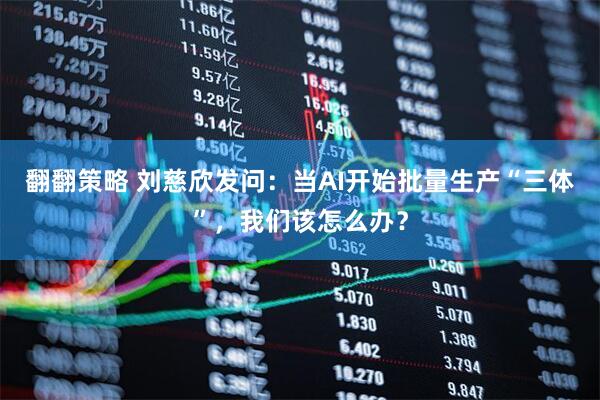 翻翻策略 刘慈欣发问：当AI开始批量生产“三体”，我们该怎么办？