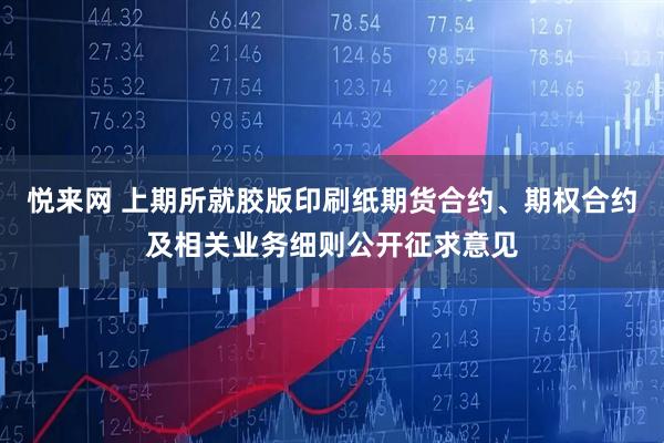 悦来网 上期所就胶版印刷纸期货合约、期权合约及相关业务细则公开征求意见