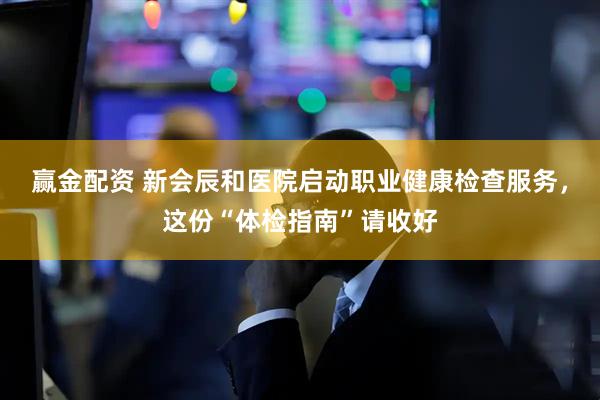 赢金配资 新会辰和医院启动职业健康检查服务，这份“体检指南”请收好