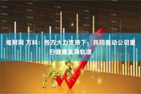 堆财网 万科：各方大力支持下，共同推动公司重归健康发展轨道