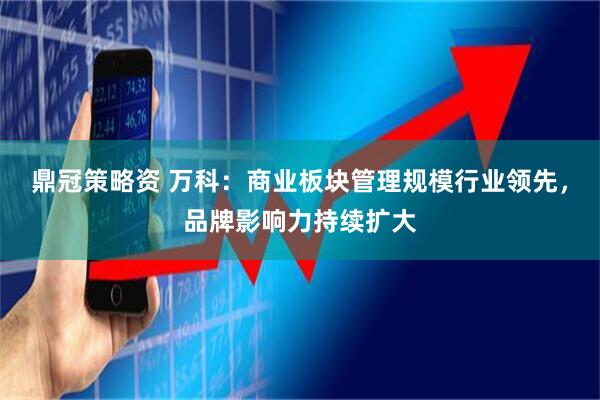 鼎冠策略资 万科：商业板块管理规模行业领先，品牌影响力持续扩大