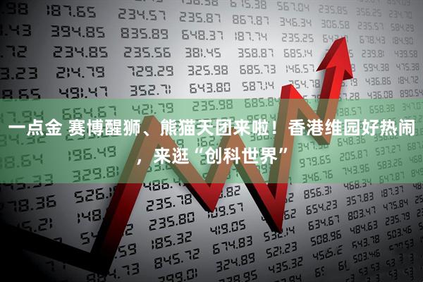一点金 赛博醒狮、熊猫天团来啦！香港维园好热闹，来逛“创科世界”