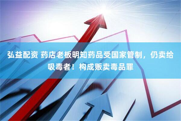 弘益配资 药店老板明知药品受国家管制，仍卖给吸毒者！构成贩卖毒品罪