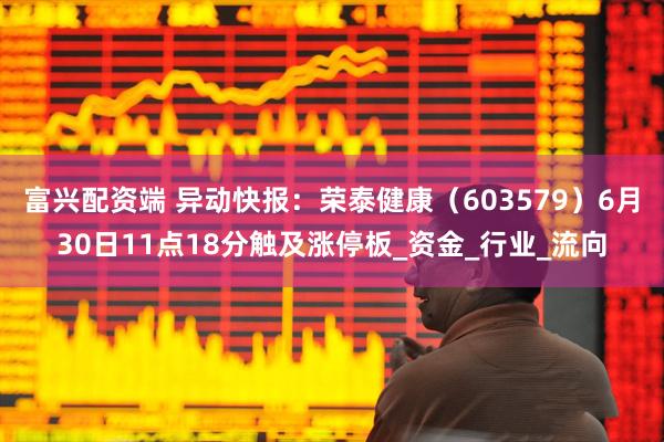 富兴配资端 异动快报：荣泰健康（603579）6月30日11点18分触及涨停板_资金_行业_流向