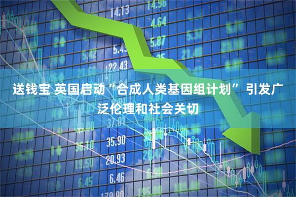 送钱宝 英国启动“合成人类基因组计划” 引发广泛伦理和社会关切