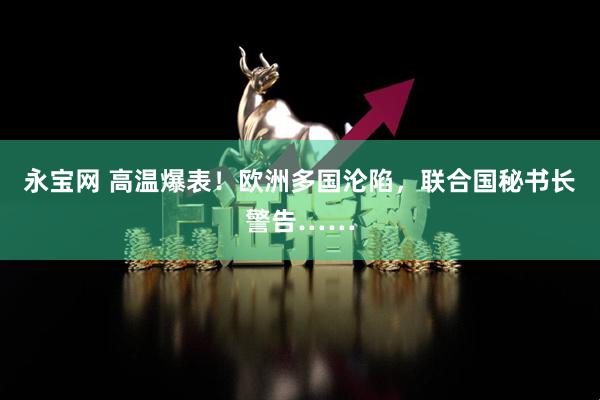永宝网 高温爆表！欧洲多国沦陷，联合国秘书长警告……