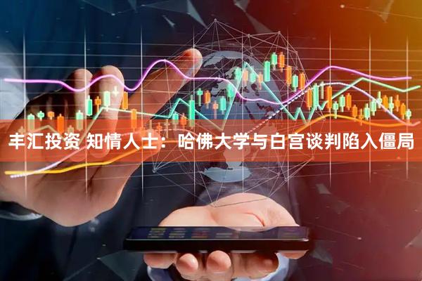 丰汇投资 知情人士：哈佛大学与白宫谈判陷入僵局