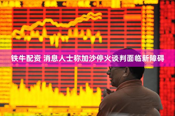 铁牛配资 消息人士称加沙停火谈判面临新障碍
