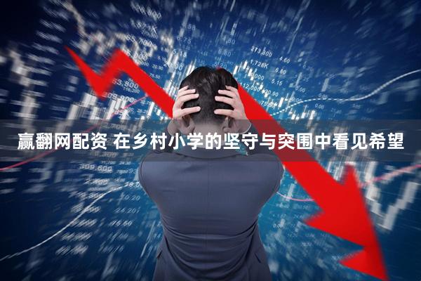 赢翻网配资 在乡村小学的坚守与突围中看见希望