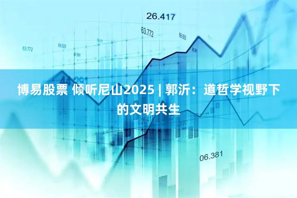 博易股票 倾听尼山2025 | 郭沂：道哲学视野下的文明共生