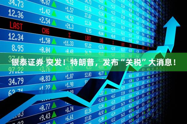 银泰证券 突发！特朗普，发布“关税”大消息！