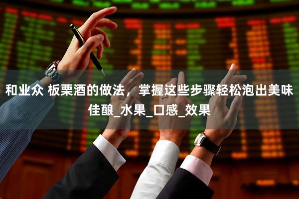 和业众 板栗酒的做法，掌握这些步骤轻松泡出美味佳酿_水果_口感_效果