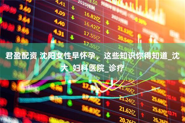 君盈配资 沈阳女性早怀孕，这些知识你得知道_沈大_妇科医院_诊疗