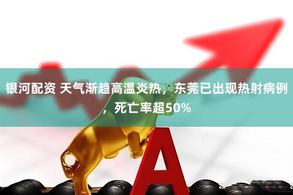 银河配资 天气渐趋高温炎热，东莞已出现热射病例，死亡率超50%