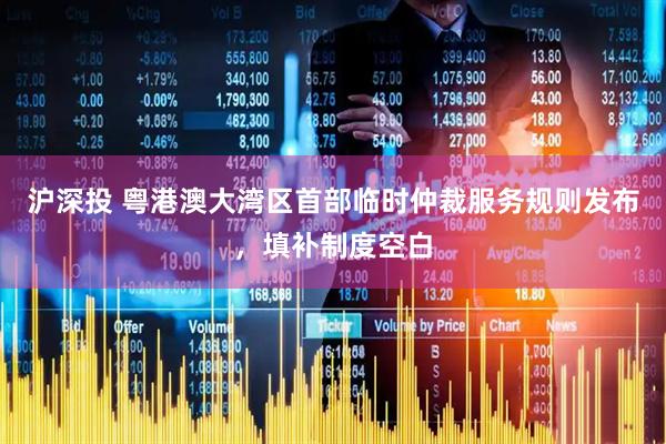 沪深投 粤港澳大湾区首部临时仲裁服务规则发布，填补制度空白