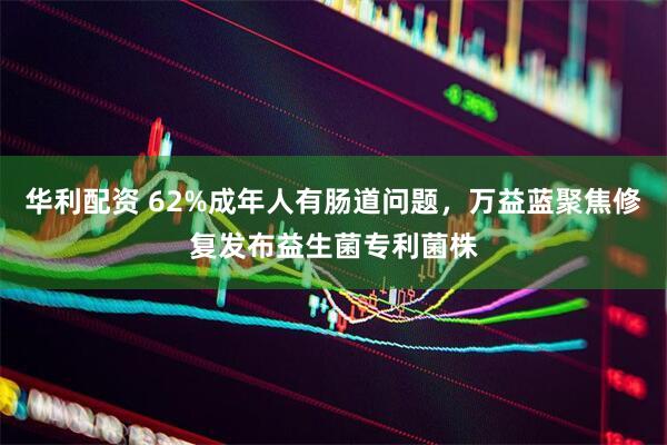 华利配资 62%成年人有肠道问题，万益蓝聚焦修复发布益生菌专利菌株