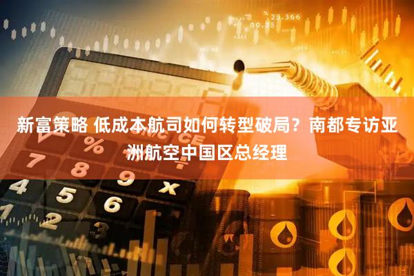 新富策略 低成本航司如何转型破局？南都专访亚洲航空中国区总经理