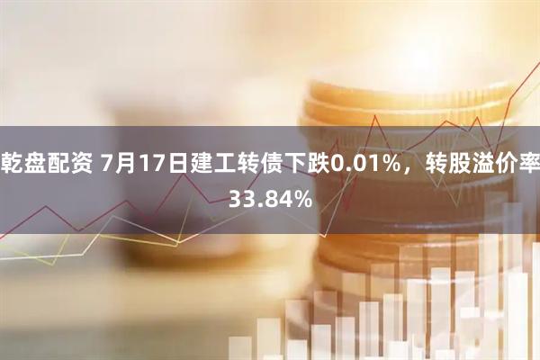 乾盘配资 7月17日建工转债下跌0.01%，转股溢价率33.84%