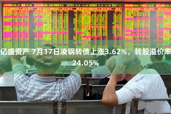 亿盛资产 7月17日凌钢转债上涨3.62%，转股溢价率24.05%