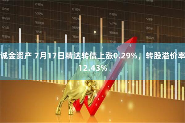 诚金资产 7月17日精达转债上涨0.29%，转股溢价率12.43%