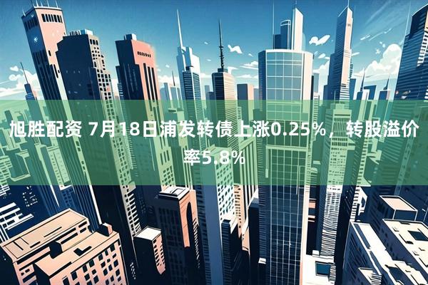 旭胜配资 7月18日浦发转债上涨0.25%，转股溢价率5.8%