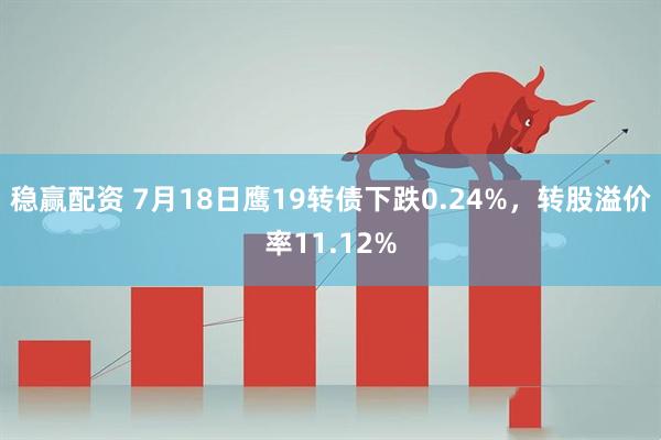 稳赢配资 7月18日鹰19转债下跌0.24%，转股溢价率11.12%