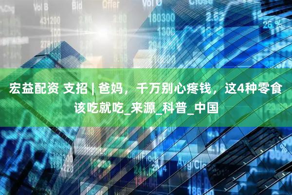 宏益配资 支招 | 爸妈，千万别心疼钱，这4种零食该吃就吃_来源_科普_中国