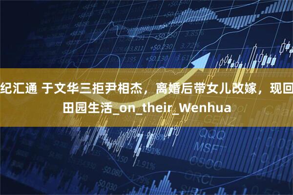 世纪汇通 于文华三拒尹相杰，离婚后带女儿改嫁，现回归田园生活_on_their_Wenhua