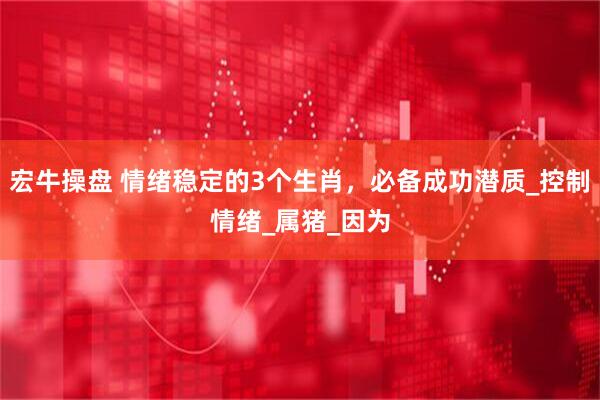宏牛操盘 情绪稳定的3个生肖，必备成功潜质_控制情绪_属猪_因为