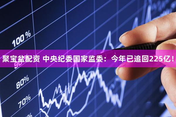 聚宝盆配资 中央纪委国家监委：今年已追回225亿！
