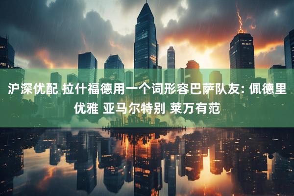 沪深优配 拉什福德用一个词形容巴萨队友: 佩德里优雅 亚马尔特别 莱万有范
