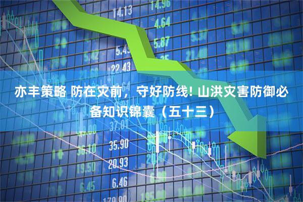 亦丰策略 防在灾前，守好防线! 山洪灾害防御必备知识锦囊（五十三）