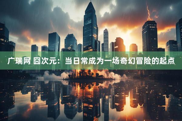 广瑞网 囧次元：当日常成为一场奇幻冒险的起点