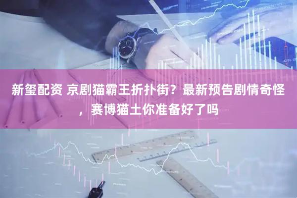 新玺配资 京剧猫霸王折扑街？最新预告剧情奇怪，赛博猫土你准备好了吗