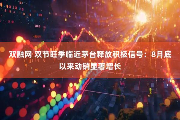 双融网 双节旺季临近茅台释放积极信号：8月底以来动销显著增长
