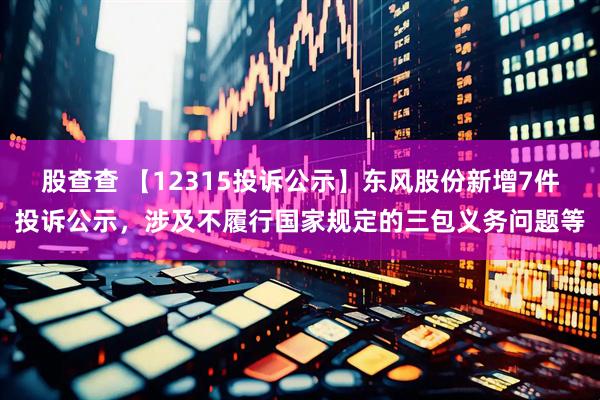 股查查 【12315投诉公示】东风股份新增7件投诉公示，涉及不履行国家规定的三包义务问题等