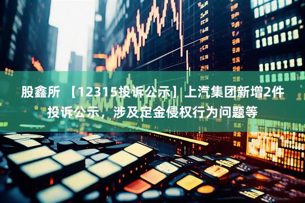 股鑫所 【12315投诉公示】上汽集团新增2件投诉公示，涉及定金侵权行为问题等