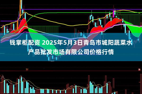 钱掌柜配资 2025年5月3日青岛市城阳蔬菜水产品批发市场有限公司价格行情