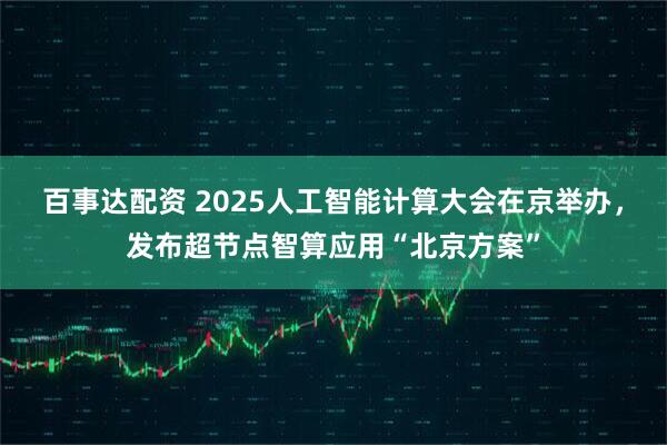 百事达配资 2025人工智能计算大会在京举办，发布超节点智算应用“北京方案”