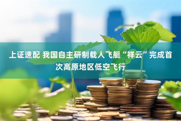 上证速配 我国自主研制载人飞艇“祥云”完成首次高原地区低空飞行